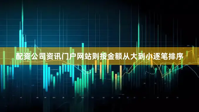 配资公司资讯门户网站则按金额从大到小逐笔排序
