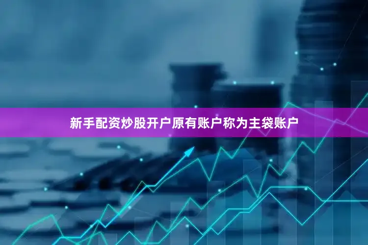 新手配资炒股开户原有账户称为主袋账户