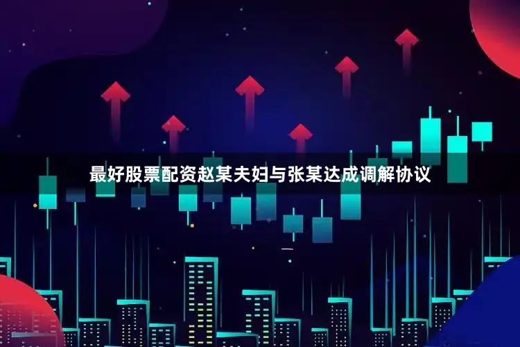 最好股票配资赵某夫妇与张某达成调解协议
