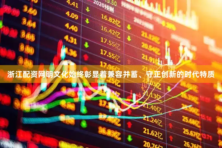 浙江配资网明文化始终彰显着兼容并蓄、守正创新的时代特质