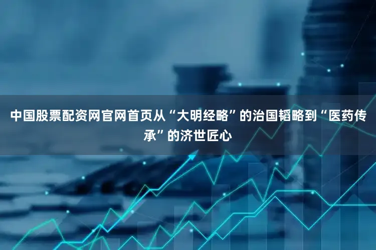 中国股票配资网官网首页从“大明经略”的治国韬略到“医药传承”的济世匠心
