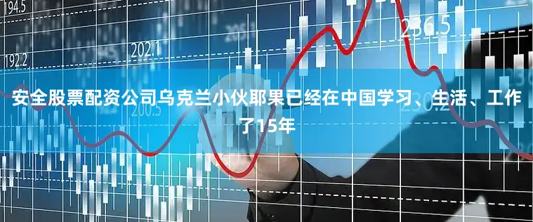 安全股票配资公司乌克兰小伙耶果已经在中国学习、生活、工作了15年