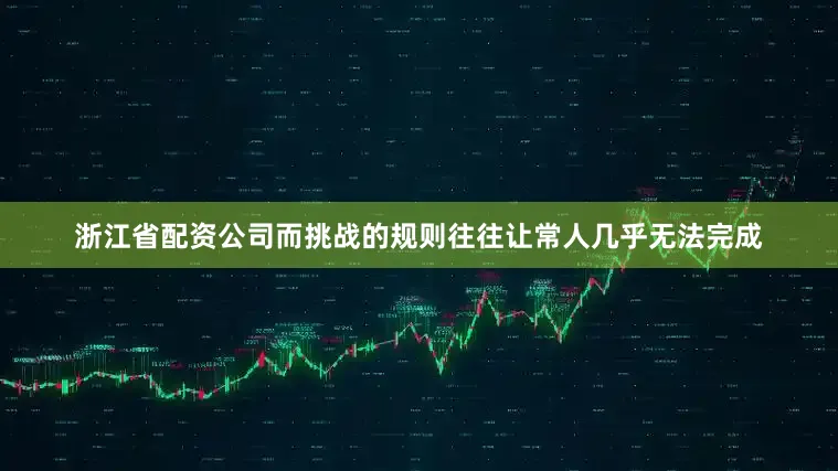 浙江省配资公司而挑战的规则往往让常人几乎无法完成