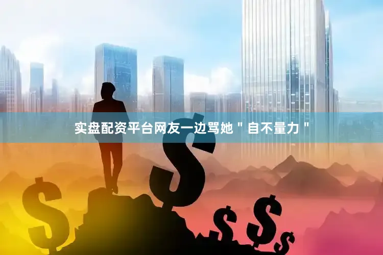 实盘配资平台网友一边骂她＂自不量力＂