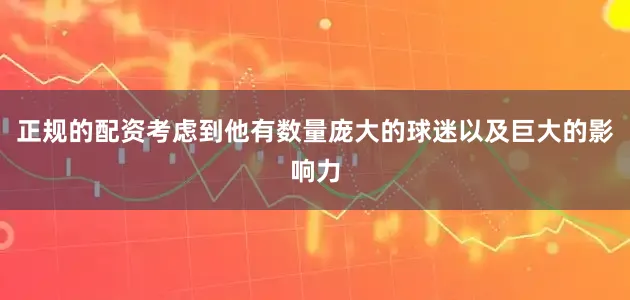 正规的配资考虑到他有数量庞大的球迷以及巨大的影响力