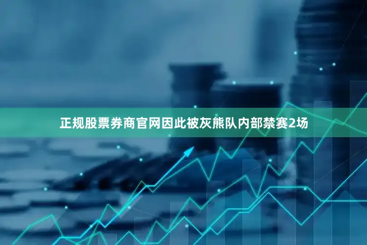 正规股票券商官网因此被灰熊队内部禁赛2场