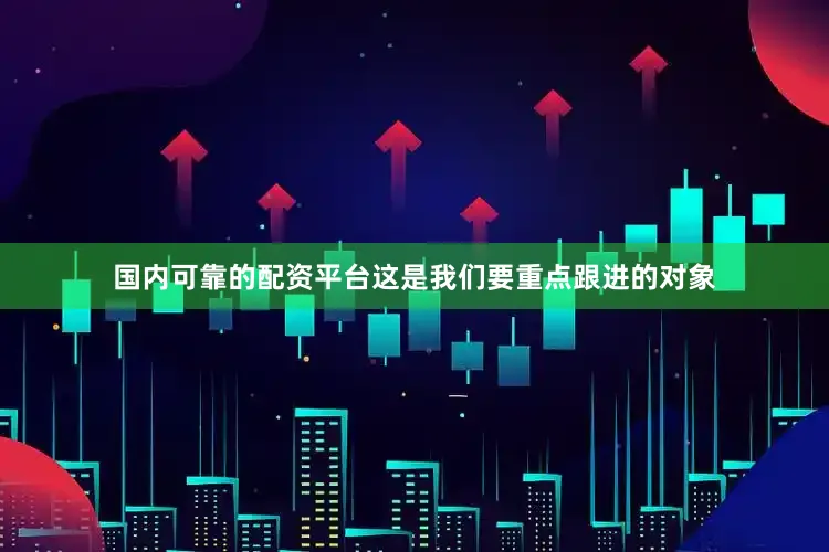 国内可靠的配资平台这是我们要重点跟进的对象