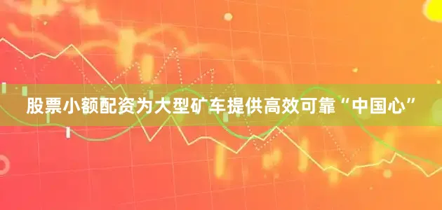 股票小额配资为大型矿车提供高效可靠“中国心”