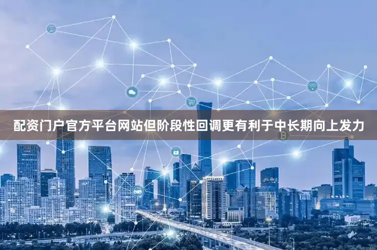 配资门户官方平台网站但阶段性回调更有利于中长期向上发力