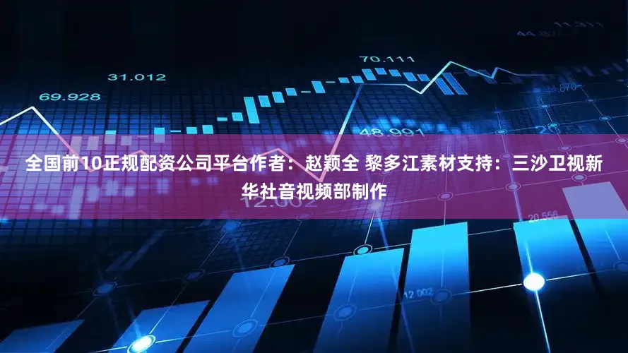 全国前10正规配资公司平台　　作者：赵颖全 黎多江　　素材支持：三沙卫视　　新华社音视频部制作