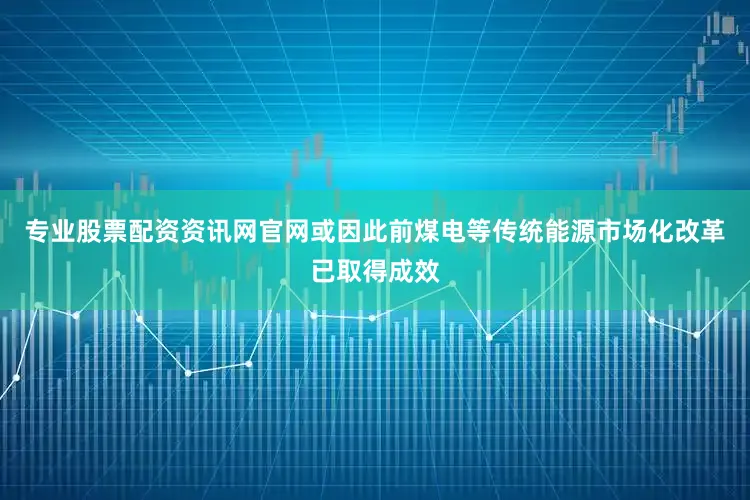 专业股票配资资讯网官网或因此前煤电等传统能源市场化改革已取得成效