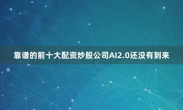 靠谱的前十大配资炒股公司AI2.0还没有到来