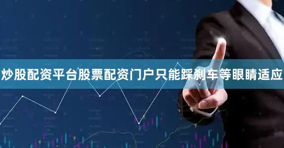炒股配资平台股票配资门户只能踩刹车等眼睛适应