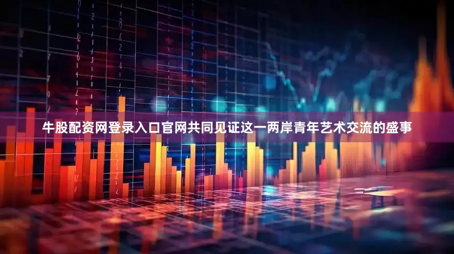 牛股配资网登录入口官网共同见证这一两岸青年艺术交流的盛事