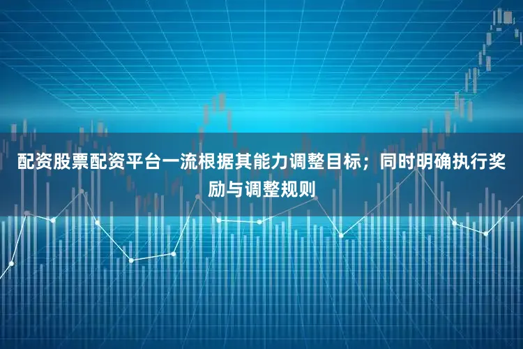 配资股票配资平台一流根据其能力调整目标；同时明确执行奖励与调整规则