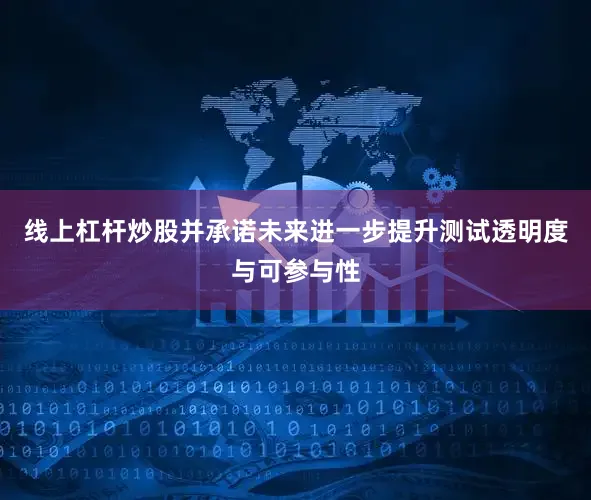 线上杠杆炒股并承诺未来进一步提升测试透明度与可参与性