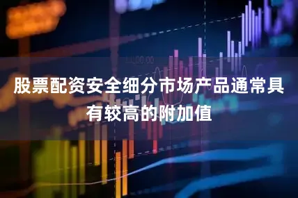 股票配资安全细分市场产品通常具有较高的附加值
