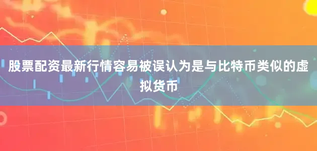 股票配资最新行情容易被误认为是与比特币类似的虚拟货币