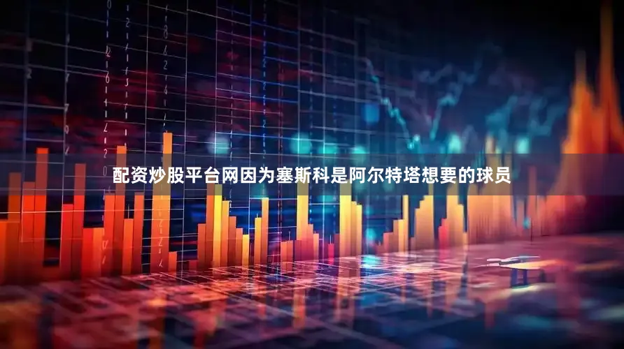 配资炒股平台网因为塞斯科是阿尔特塔想要的球员