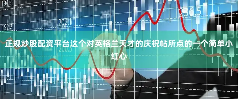 正规炒股配资平台这个对英格兰天才的庆祝帖所点的一个简单小红心