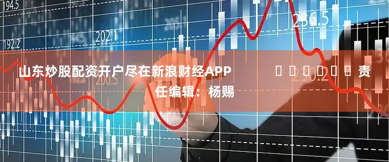 山东炒股配资开户尽在新浪财经APP            						责任编辑：杨赐