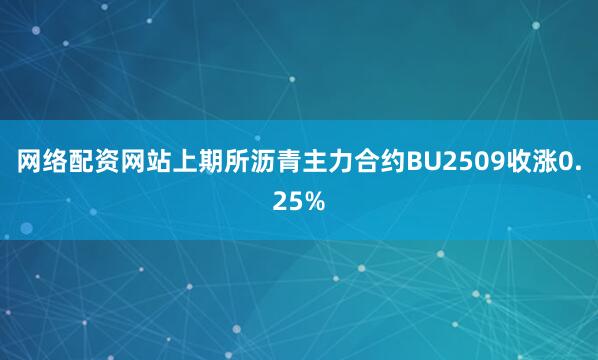 网络配资网站上期所沥青主力合约BU2509收涨0.25%