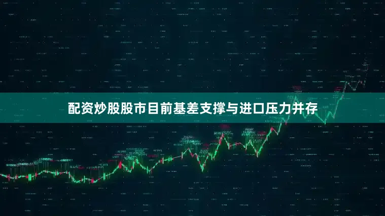 配资炒股股市目前基差支撑与进口压力并存
