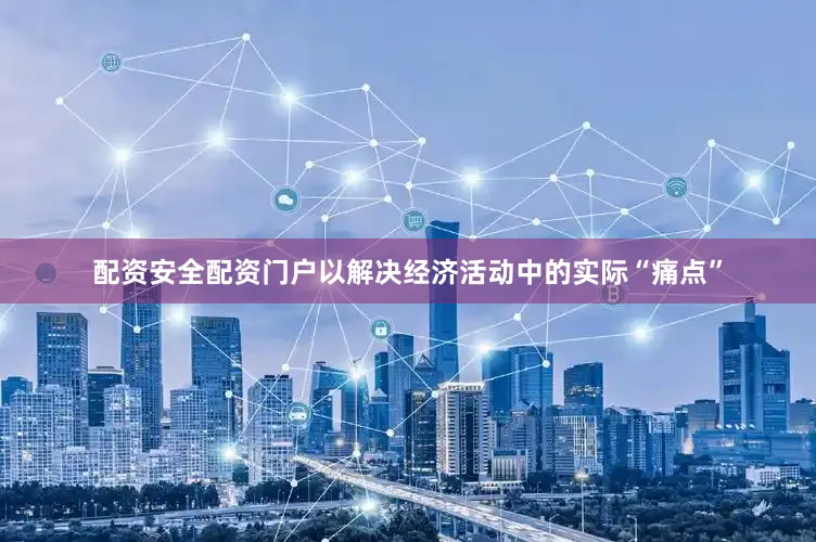 配资安全配资门户以解决经济活动中的实际“痛点”