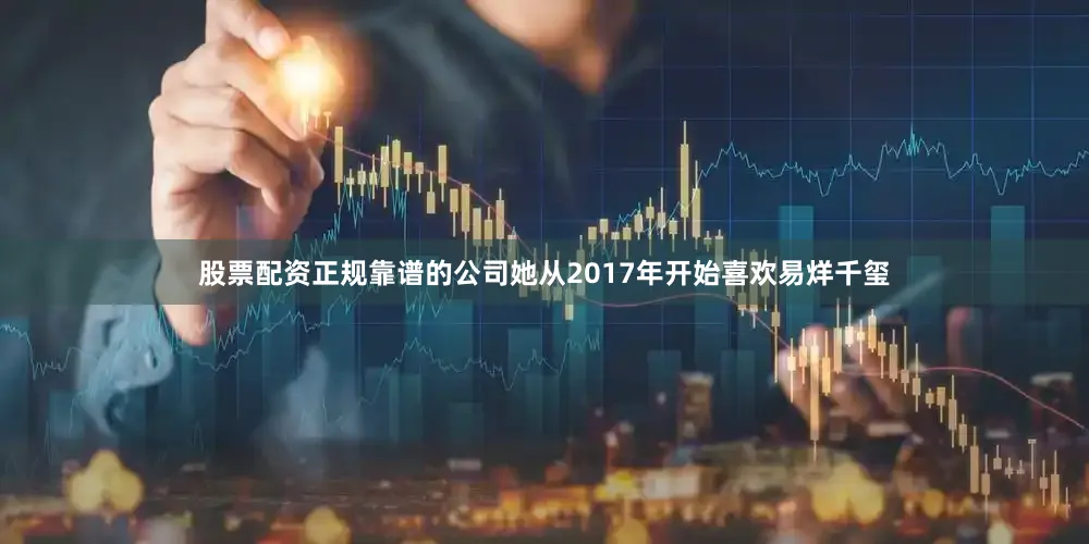 股票配资正规靠谱的公司她从2017年开始喜欢易烊千玺