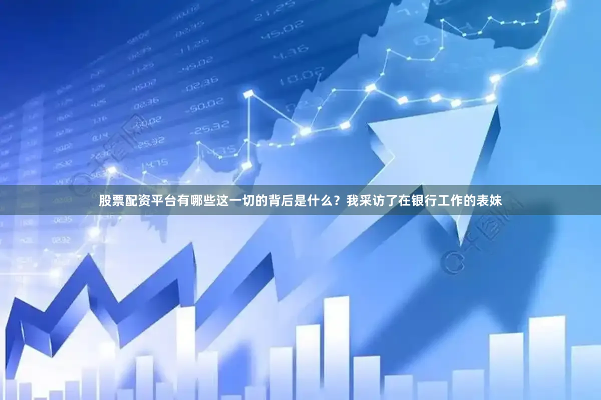 股票配资平台有哪些这一切的背后是什么？我采访了在银行工作的表妹