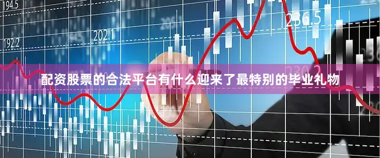 配资股票的合法平台有什么迎来了最特别的毕业礼物