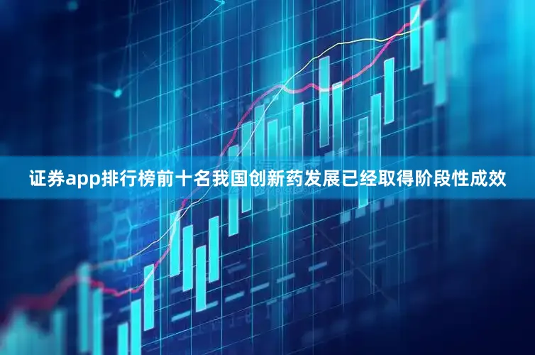 证券app排行榜前十名我国创新药发展已经取得阶段性成效