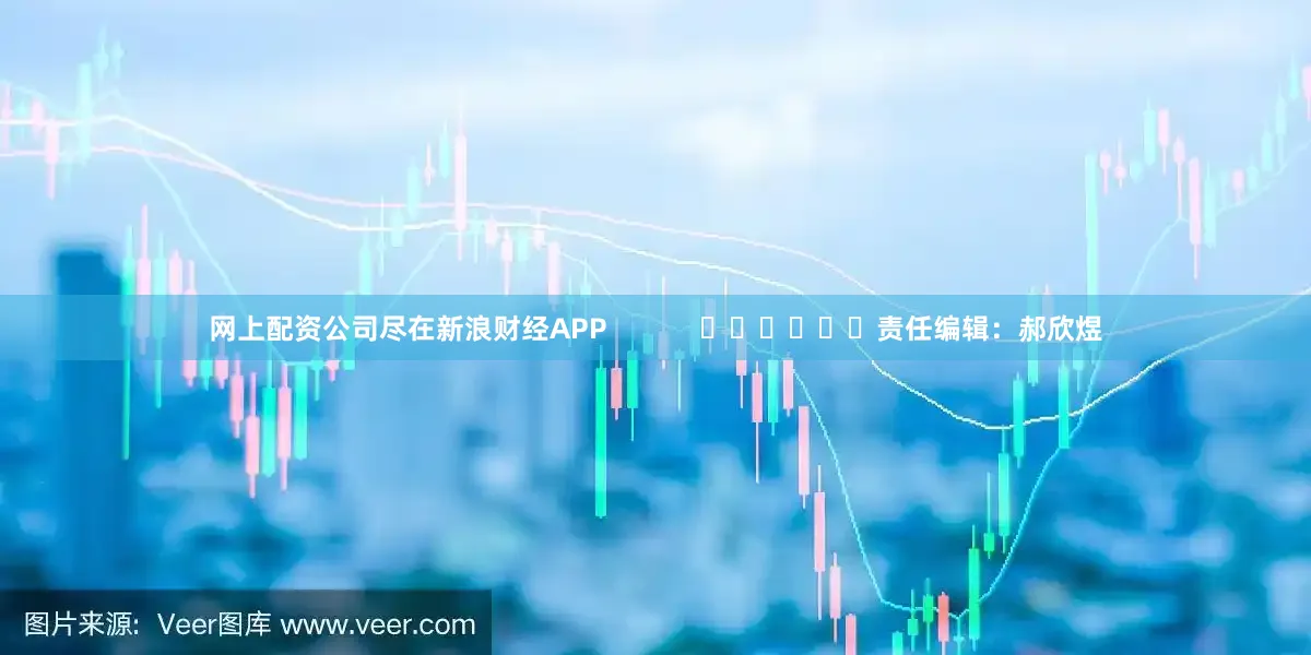 网上配资公司尽在新浪财经APP            						责任编辑：郝欣煜