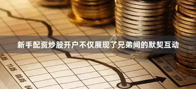 新手配资炒股开户不仅展现了兄弟间的默契互动