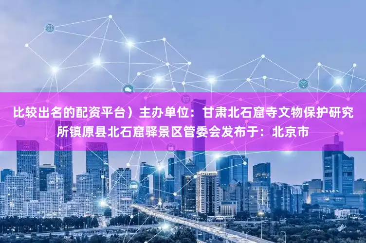 比较出名的配资平台）主办单位：甘肃北石窟寺文物保护研究所镇原县北石窟驿景区管委会发布于：北京市