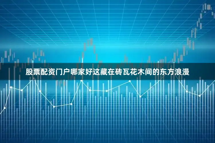 股票配资门户哪家好这藏在砖瓦花木间的东方浪漫