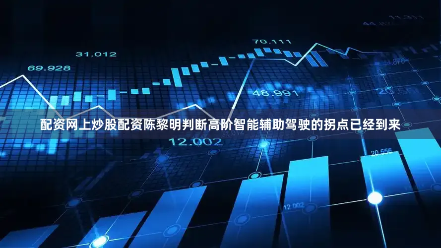 配资网上炒股配资陈黎明判断高阶智能辅助驾驶的拐点已经到来