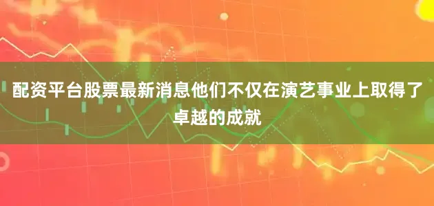 配资平台股票最新消息他们不仅在演艺事业上取得了卓越的成就