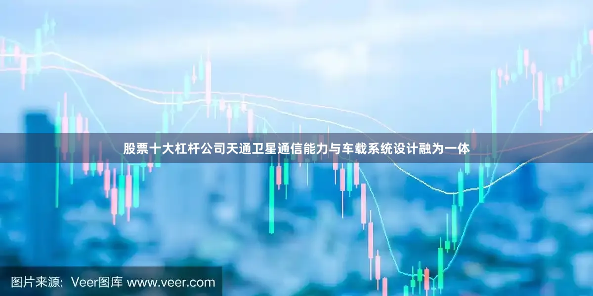 股票十大杠杆公司天通卫星通信能力与车载系统设计融为一体