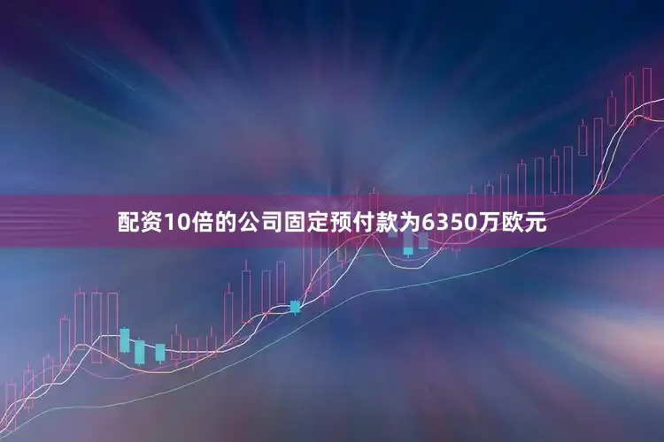 配资10倍的公司固定预付款为6350万欧元