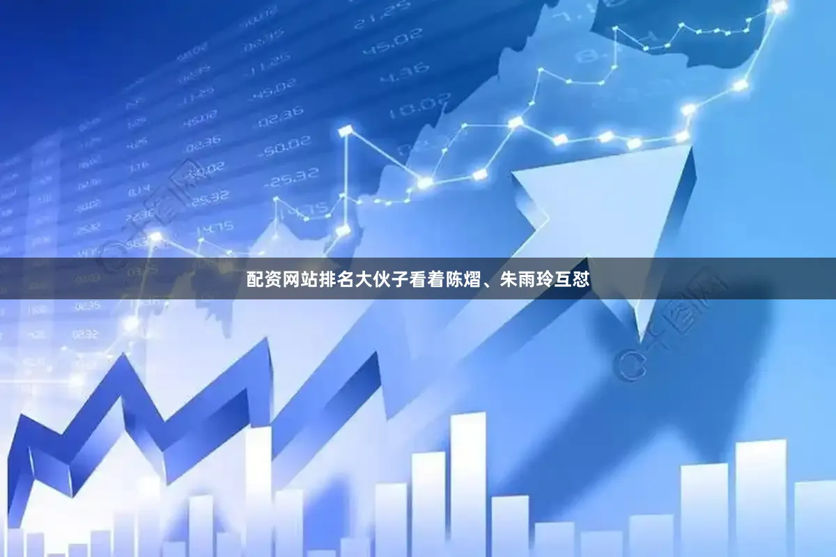 配资网站排名大伙子看着陈熠、朱雨玲互怼