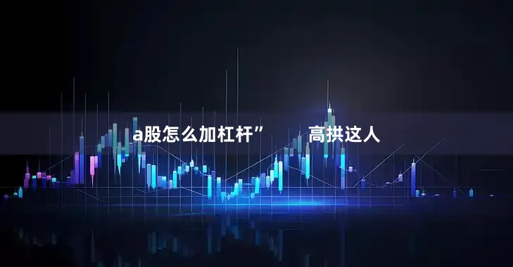 a股怎么加杠杆”        高拱这人