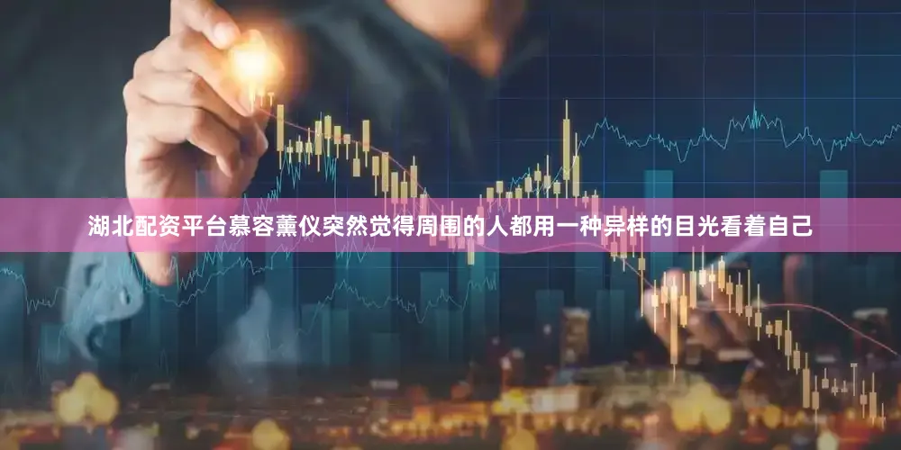 湖北配资平台慕容薰仪突然觉得周围的人都用一种异样的目光看着自己