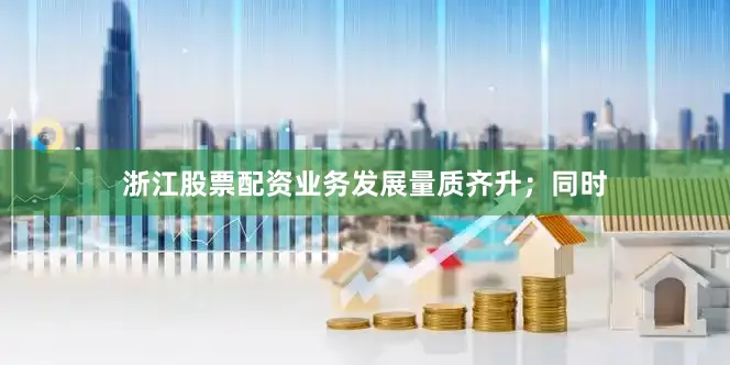 浙江股票配资业务发展量质齐升；同时