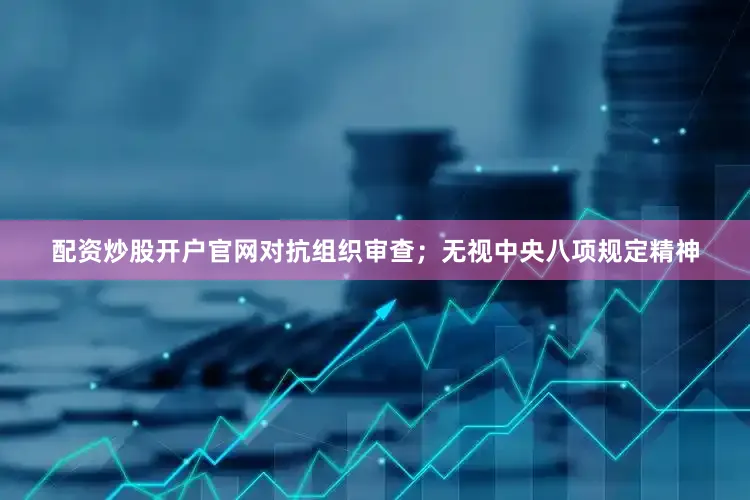 配资炒股开户官网对抗组织审查；无视中央八项规定精神