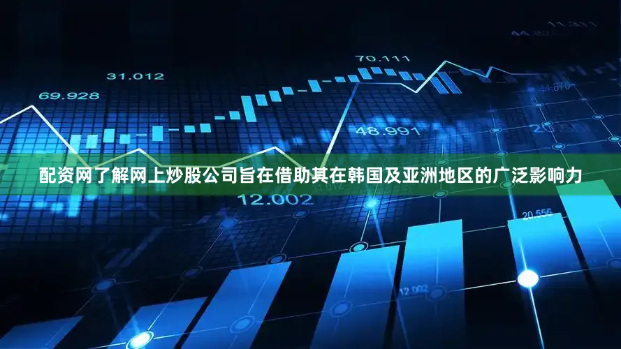 配资网了解网上炒股公司旨在借助其在韩国及亚洲地区的广泛影响力