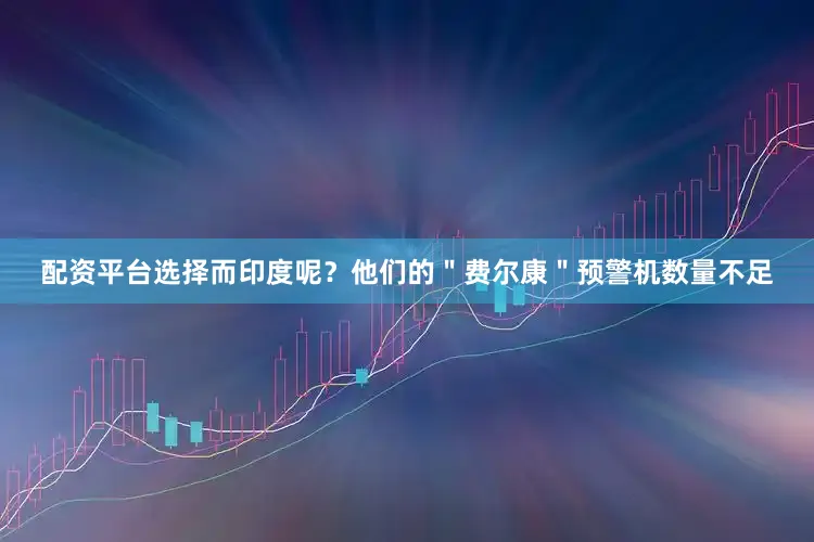 配资平台选择而印度呢？他们的＂费尔康＂预警机数量不足