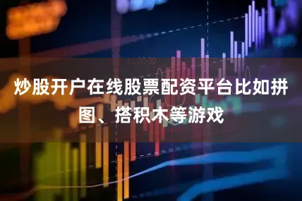 炒股开户在线股票配资平台比如拼图、搭积木等游戏