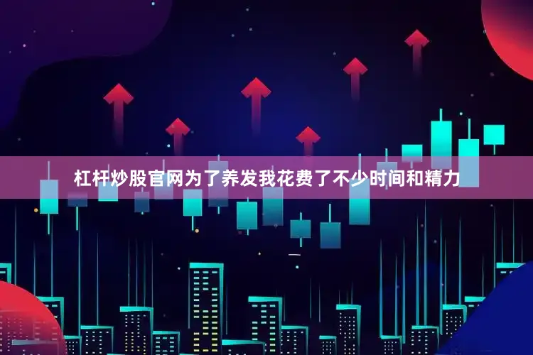 杠杆炒股官网为了养发我花费了不少时间和精力