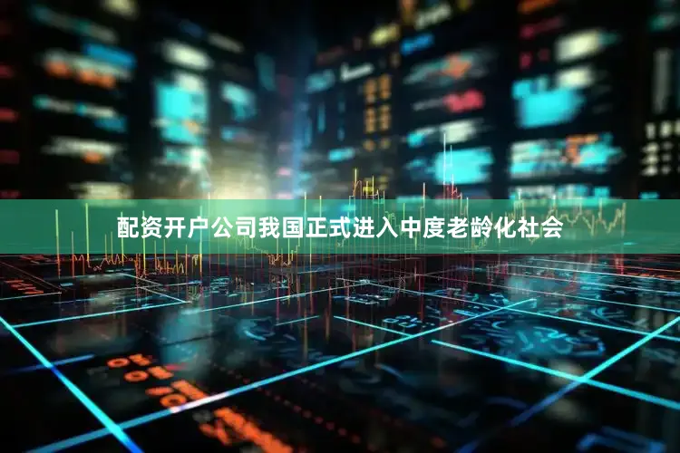 配资开户公司我国正式进入中度老龄化社会